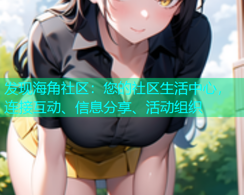 发现海角社区：您的社区生活中心，连接互动、信息分享、活动组织