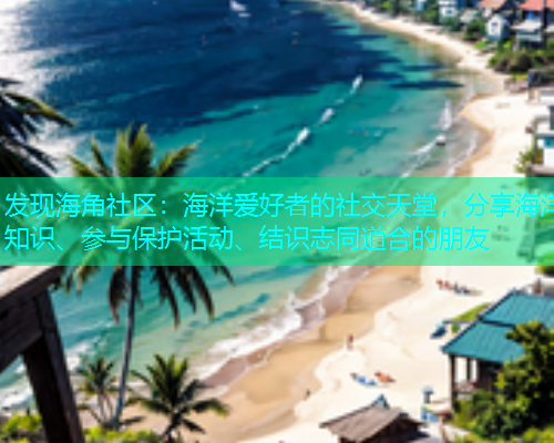 发现海角社区：海洋爱好者的社交天堂，分享海洋知识、参与保护活动、结识志同道合的朋友