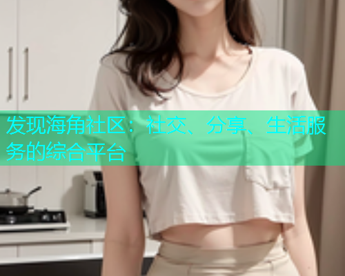 发现海角社区：社交、分享、生活服务的综合平台