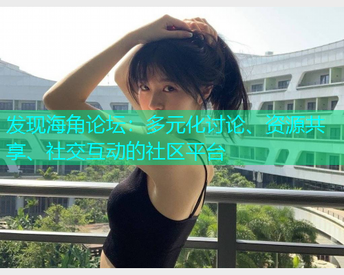 发现海角论坛：多元化讨论、资源共享、社交互动的社区平台