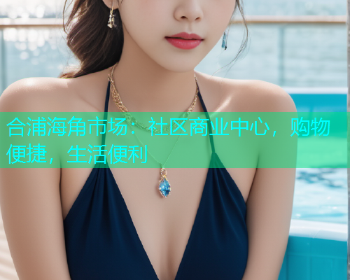 合浦海角市场：社区商业中心，购物便捷，生活便利
