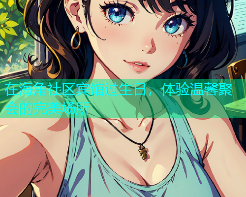 在海角社区宾馆过生日，体验温馨聚会的完美场所