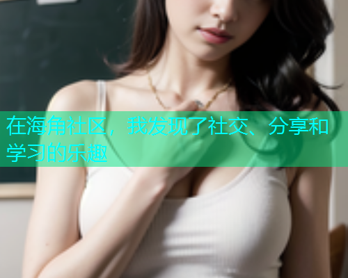 在海角社区，我发现了社交、分享和学习的乐趣