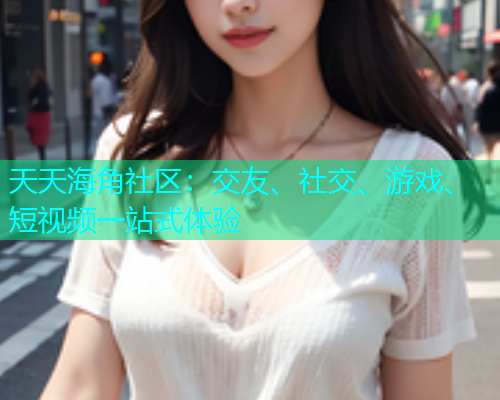 天天海角社区：交友、社交、游戏、短视频一站式体验