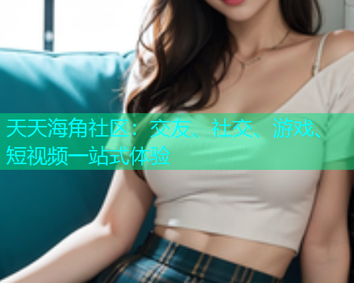 天天海角社区：交友、社交、游戏、短视频一站式体验