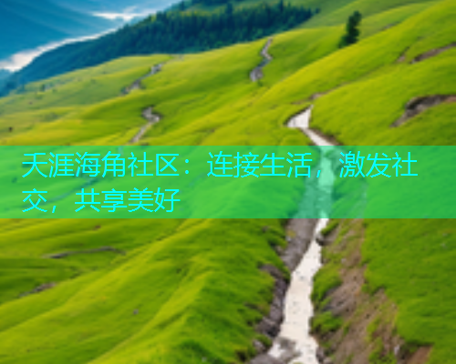 夭涯海角社区：连接生活，激发社交，共享美好
