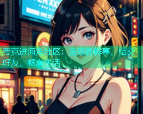 夸克进海角社区：发现新鲜事、结交好友、畅享生活