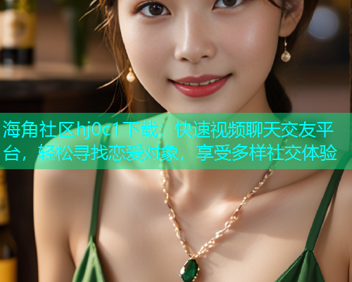 海角社区hj0c1下载：快速视频聊天交友平台，轻松寻找恋爱对象，享受多样社交体验