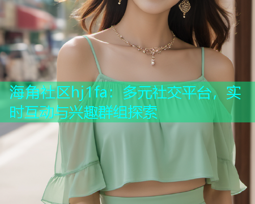 海角社区hj1fa：多元社交平台，实时互动与兴趣群组探索