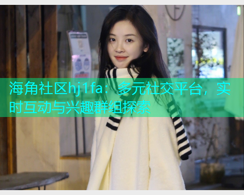 海角社区hj1fa：多元社交平台，实时互动与兴趣群组探索
