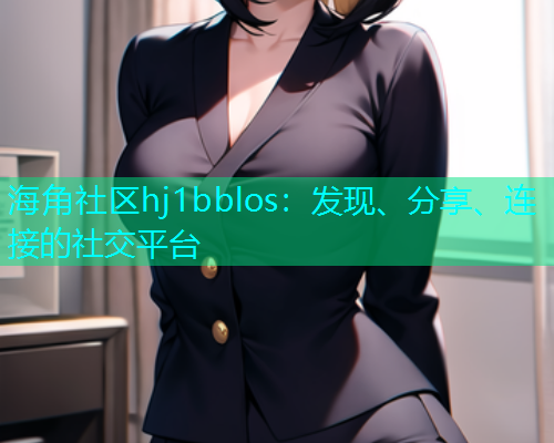 海角社区hj1bblos：发现、分享、连接的社交平台