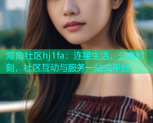 海角社区hj1fa：连接生活，分享时刻，社区互动与服务一站式平台