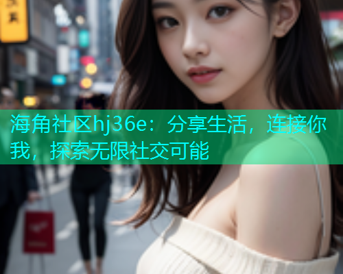 海角社区hj36e：分享生活，连接你我，探索无限社交可能