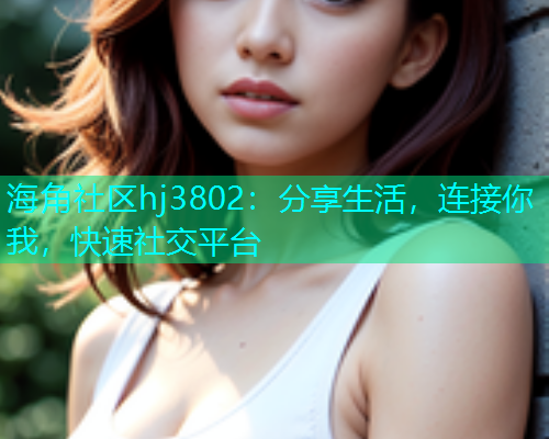 海角社区hj3802：分享生活，连接你我，快速社交平台