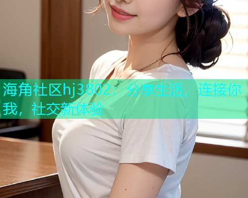 海角社区hj3802：分享生活，连接你我，社交新体验