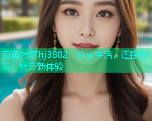 海角社区hj3802：分享生活，连接你我，社交新体验