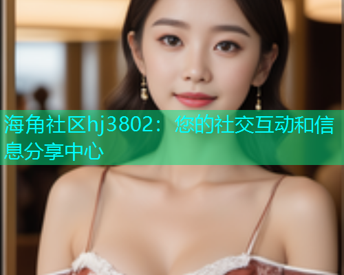 海角社区hj3802：您的社交互动和信息分享中心