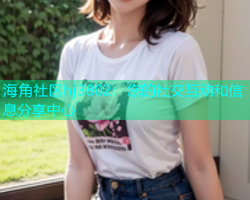 海角社区hj3802：您的社交互动和信息分享中心