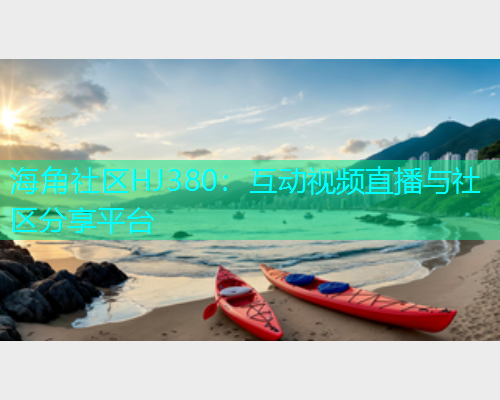海角社区HJ380：互动视频直播与社区分享平台