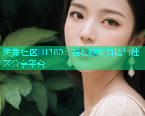 海角社区HJ380：互动视频直播与社区分享平台