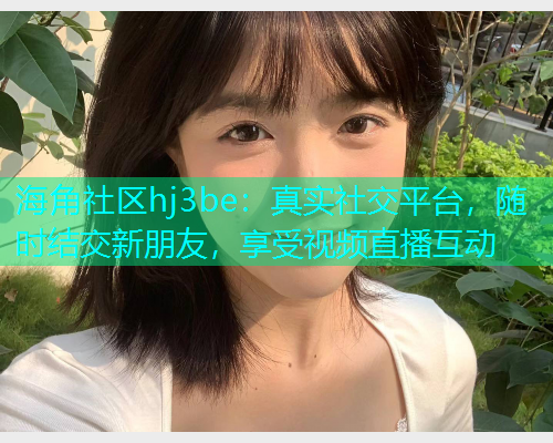 海角社区hj3be：真实社交平台，随时结交新朋友，享受视频直播互动