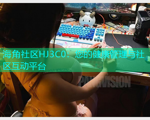 海角社区HJ3C0：您的健康管理与社区互动平台