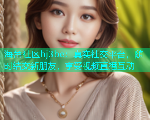 海角社区hj3be：真实社交平台，随时结交新朋友，享受视频直播互动