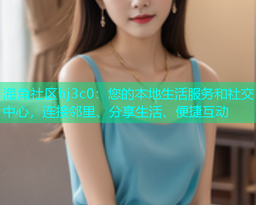 海角社区hj3c0：您的本地生活服务和社交中心，连接邻里、分享生活、便捷互动