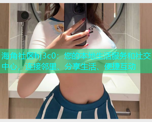 海角社区hj3c0：您的本地生活服务和社交中心，连接邻里、分享生活、便捷互动