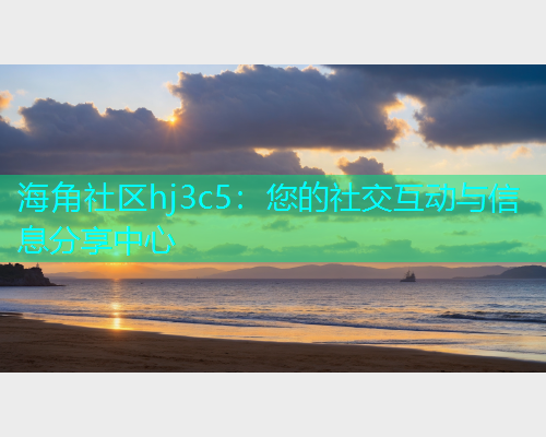 海角社区hj3c5：您的社交互动与信息分享中心