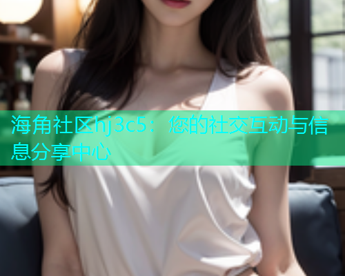 海角社区hj3c5：您的社交互动与信息分享中心