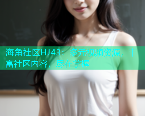 海角社区HJ43：多元视频资源，丰富社区内容，尽在掌握