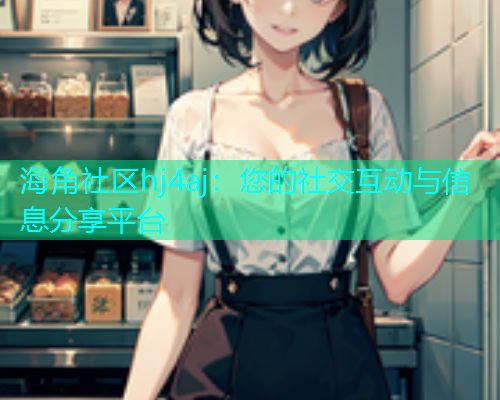 海角社区hj4aj：您的社交互动与信息分享平台