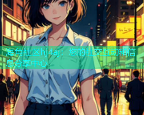海角社区hj4aj：您的社交互动和信息分享中心