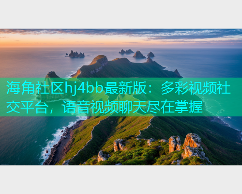海角社区hj4bb最新版：多彩视频社交平台，语音视频聊天尽在掌握