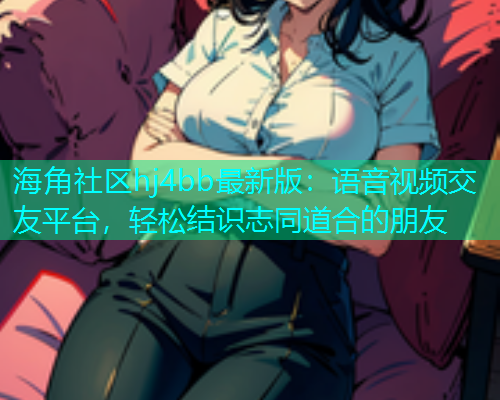 海角社区hj4bb最新版：语音视频交友平台，轻松结识志同道合的朋友