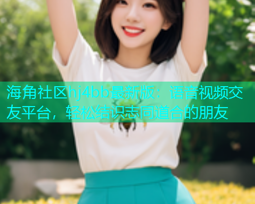 海角社区hj4bb最新版：语音视频交友平台，轻松结识志同道合的朋友