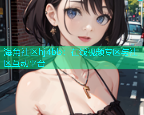 海角社区hj4bb：在线视频专区与社区互动平台