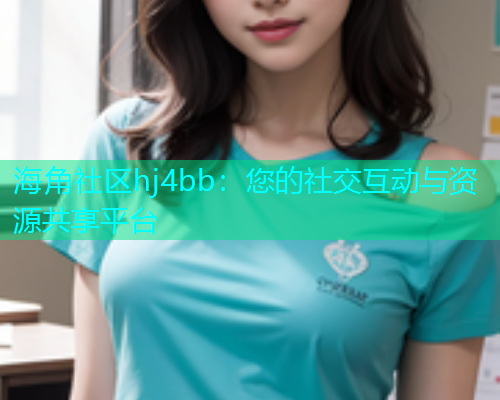 海角社区hj4bb：您的社交互动与资源共享平台