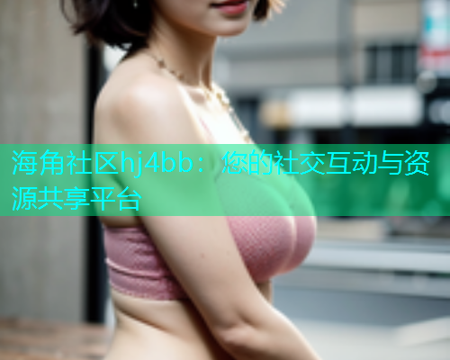 海角社区hj4bb：您的社交互动与资源共享平台