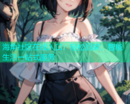 海角社区在线入口：轻松回家，智能生活一站式服务