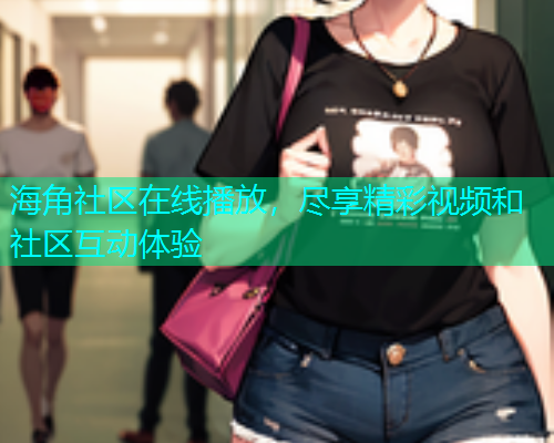 海角社区在线播放，尽享精彩视频和社区互动体验