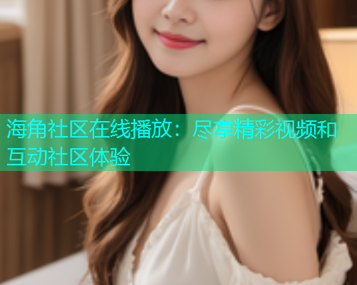 海角社区在线播放：尽享精彩视频和互动社区体验