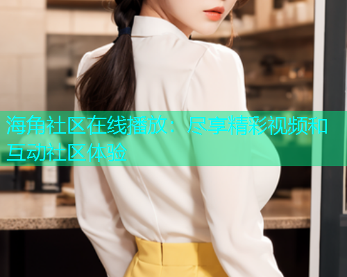 海角社区在线播放：尽享精彩视频和互动社区体验