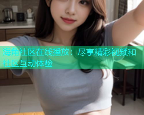 海角社区在线播放：尽享精彩视频和社区互动体验