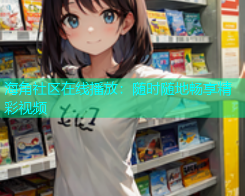 海角社区在线播放：随时随地畅享精彩视频