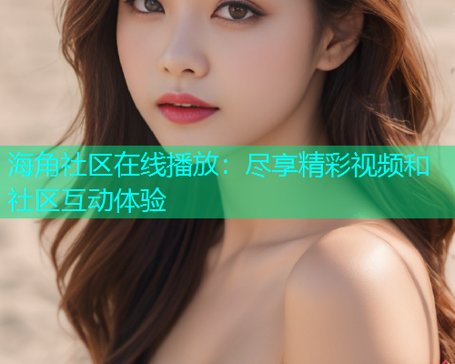 海角社区在线播放：尽享精彩视频和社区互动体验
