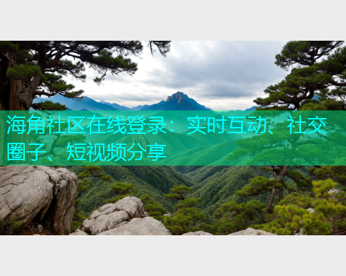 海角社区在线登录：实时互动、社交圈子、短视频分享