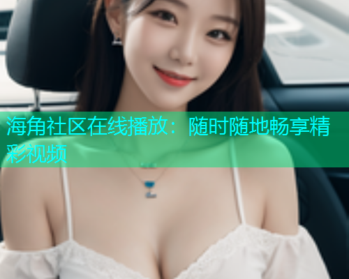 海角社区在线播放：随时随地畅享精彩视频