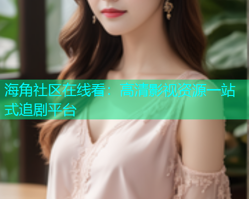 海角社区在线看：高清影视资源一站式追剧平台